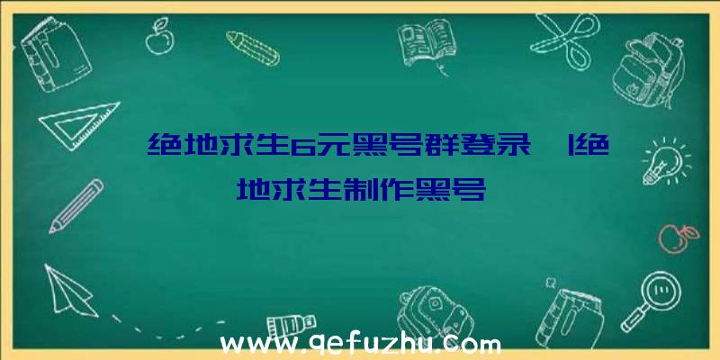 「绝地求生6元黑号群登录」|绝地求生制作黑号